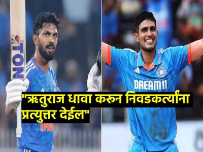गिलसारखं नशीब नसलं तरी ऋतुराज संघात असायलाच हवा; Team India चा माजी सिलेक्टर संतापला