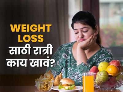 वजन कमी होण्यासाठी रात्री काय खायचं? ७ सोपे पर्याय, महिन्याभरात वजनात दिसेल फरक