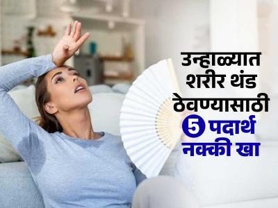 उकाडा वाढला-घामानं हैराण? दिवसभरात हे ५ पदार्थ नक्की खा, शरीर आतून थंडगार राहील
