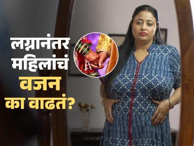 लग्नानंतर मुली जाड का होतात? लग्नानंतर वजन वाढण्याची ८ कारणं, समजून घ्या वजन का वाढतं