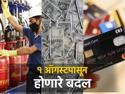 १ ऑगस्टपासून होणार ६ मोठे बदल; घरचं आर्थिक बजेट सांभाळण्यासाठी आजच वाचा