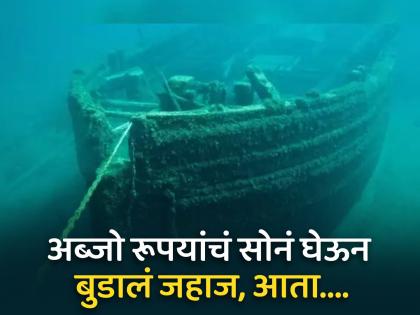 A ship had sunk in the sea with gold worth billions of rupees, this country will be rich as soon as the treasure is found | अब्जो रूपयांचं सोनं घेऊन समुद्रात बुडालं होतं जहाज, खजिना मिळताच मालामाल होईल हा देश