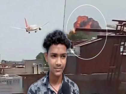 "He's not eating anything, he's numb"; The boy who filmed the Ahmedabad plane crash incident is shocked! | "तो काहीच खात नाही, सुन्न झालाय"; अहमदाबाद घटनेचा व्हिडीओ काढणाऱ्या मुलाला बसलाय धक्का! "He's not eating anything, he's numb"; The boy who filmed the Ahmedabad plane crash incident is shocked! | "तो काहीच खात नाही, सुन्न झालाय"; अहमदाबाद घटनेचा व्हिडीओ काढणाऱ्या मुलाला बसलाय धक्का!