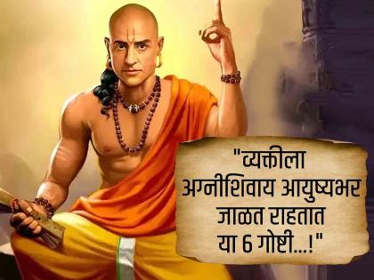 Chanakya Niti : व्यक्तीला अग्नीशिवाय आयुष्यभर जाळत राहतात या ६ गोष्टी, वेळेत सावध व्हा!