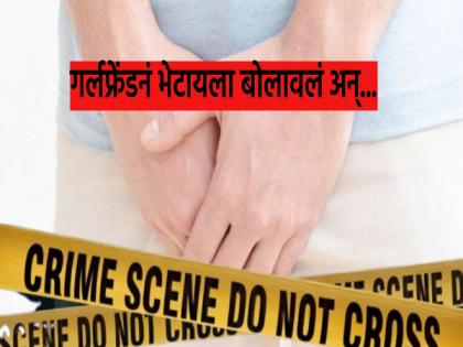 Shocking! Girlfriend invited her to meet her boyfriend and cut off his private parts; What caused the argument? | धक्कादायक! गर्लफ्रेंडने भेटायला बोलवलं अन् बॉयफ्रेंडचा प्रायव्हेट पार्टच कापला; कशावरून झाला वाद?