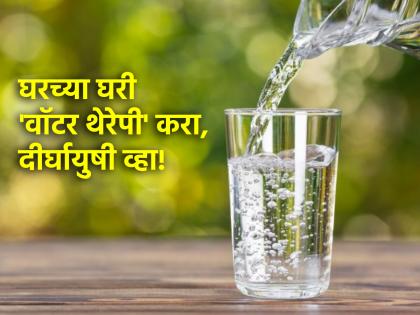 Water Therapy: दीर्घायुषी व्हायचे असेल तर आजपासूनच 'वॉटर थेरेपी' सुरू करा; वाचा अगणित फायदे!