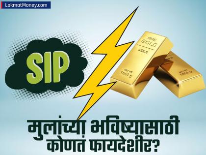 मुलांच्या भविष्यासाठी सोने की SIP? 'या' दोन्ही पर्यायांचे फायदे-तोटे समजून घ्या आणि योग्य गुंतवणूक निवडा!