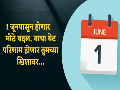 major changes in india from June 1; Direct impact on Common man pocket, know | १ जूनपासून होणार होणार 'हे' मोठे बदल; तुमच्या खिशावर थेट परिणाम, जाणून घ्या