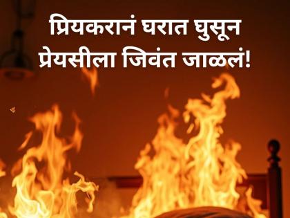 Crime: 'तुला जिवंत सोडणार नाही' धमकीनंतर २४ तासात गर्लफ्रेन्डला जिवंत जाळलं!