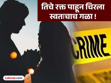 संशयाने प्रेयसीवर चाकूहल्ला करत जीव घेण्याचा प्रयत्न, काही वेळाने स्वतःचा गळा चिरत केली आत्महत्या