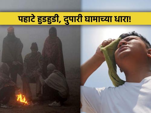 This year's winter is so unique! Sweat in the morning, sweat in the afternoon | यंदाच्या थंडीची तऱ्हाच निराळी! पहाटे हुडहुडी दुपारी घामाच्या धारा