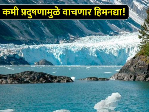 By the end of this century, the threat of glacier destruction will be avoided! What is the conclusion of scientists? | या शतकाअखेरीस हिमनद्या नष्ट होण्याचा धोका टळेल! शास्त्रज्ञांचा निष्कर्ष काय?