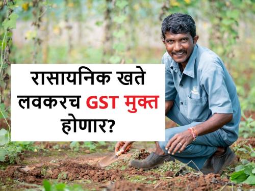 GST on chemical fertilisers will soon removed off for farmers? | GST: दिलासादायक, रासायनिक खतांवरील जीएसटीतून लवकरच शेतकऱ्यांची मुक्तता होणार?