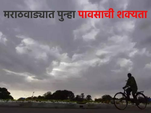 Marathwada Rain: Chance of rain again in Marathwada, next 3-4 days... | Marathwada Rain: मराठवाड्यात पुन्हा पावसाची शक्यता, पुढील ३-४ दिवसात...