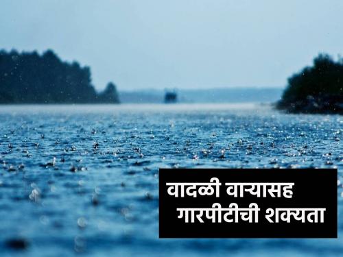 East Vidarbha- Marathwada is expected to witness thunderstorms with hailstorm | पूर्व विदर्भ- मराठवाड्यात वादळी पावसासह गारपीटीचा अलर्ट, आज दुपारपासून...