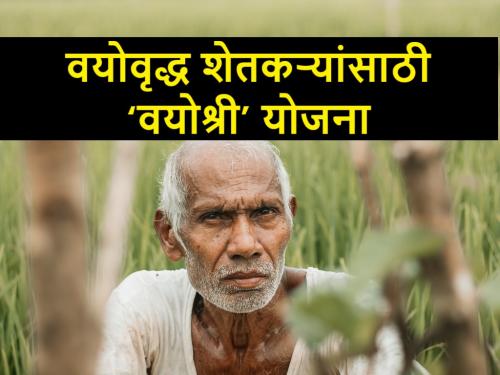 vyoshri yojana, Government's scheme for farmers who complete 65 years of age | वयाची ६५ पूर्ण करणाऱ्या शेतकऱ्यांसाठी शासनाची अभिनव योजना