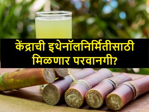 Good news for sugarcane growers and factories, central govt may permit ethanol production | ऊस उत्पादक आणि कारखान्यांसाठी खुशखबर, इथेनॉल निर्मितीसाठी मिळू शकते परवानगी