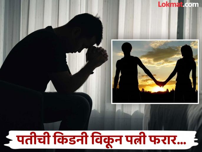 Woman tricks husband by selling his kidney and steals money to run away with boyfriend | नवऱ्याशी गोड बोलून विकायला लावली किडनी, सगळे पैसे घेऊन प्रियकरासोबत फरार झाली पत्नी!