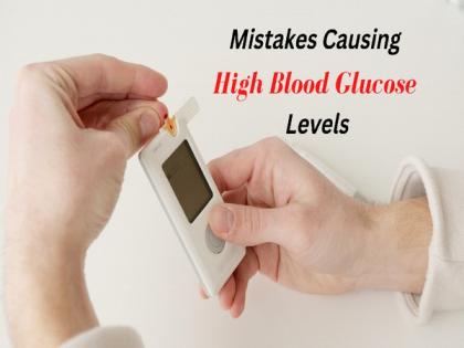Top 7 mistakes that are causing high blood glucose levels | Top 7 mistakes that are causing high blood glucose levels
