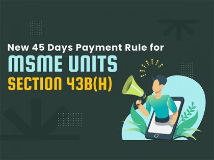 All about the New 45 Days Payment Rule for MSME Registered Units - Section 43B(h) | All about the New 45 Days Payment Rule for MSME Registered Units - Section 43B(h)
