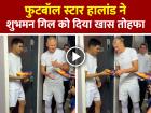 VIDEO: फुटबॉल स्टार हालांड ने शुभमन गिल को दिया खास तोहफा, देखें वीडियो