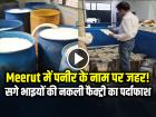 Meerut में पनीर के नाम पर जहर! सगे भाइयों की नकली फैक्ट्री का पर्दाफाश