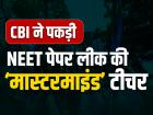 CBI ने पकड़ी NEET पेपर लीक की 'मास्टरमाइंड' टीचर