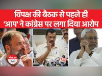 विपक्ष की बैठक से पहले ही फूट! AAP बोली कांग्रेस ने BJP से साठगांठ कर ली